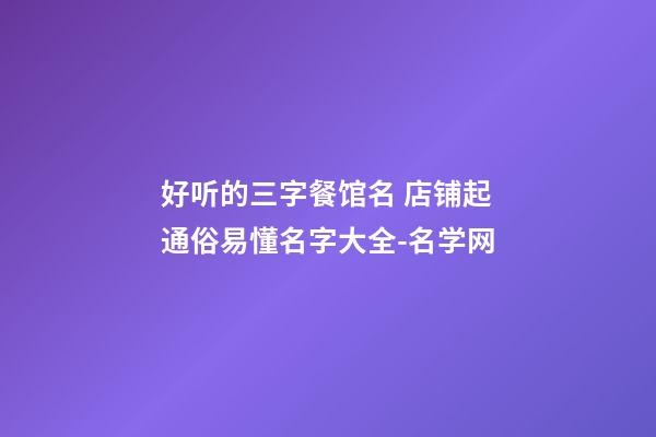 好听的三字餐馆名 店铺起通俗易懂名字大全-名学网-第1张-店铺起名-玄机派